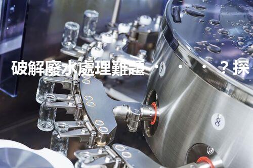 破解廢水處理難題？探索高效可持續(xù)發(fā)展之路！